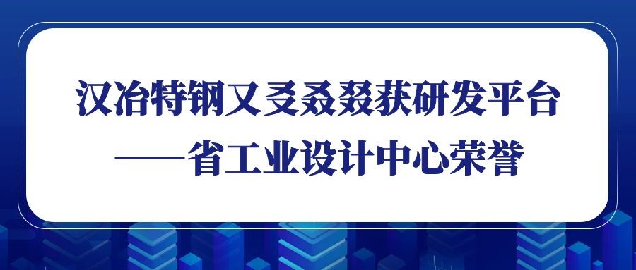 漢冶特鋼又?叒叕獲研發(fā)平臺——省工業(yè)設(shè)計中心榮譽